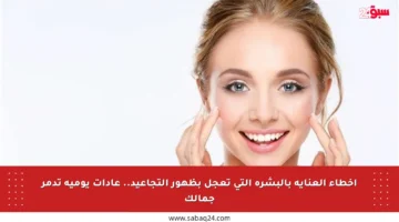 أخطاء العناية بالبشرة التي تعجل بظهور التجاعيد.. عادات يومية تدمر جمالك